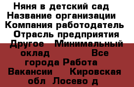 Няня в детский сад › Название организации ­ Компания-работодатель › Отрасль предприятия ­ Другое › Минимальный оклад ­ 15 000 - Все города Работа » Вакансии   . Кировская обл.,Лосево д.